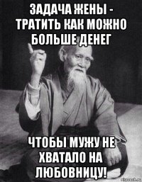 задача жены - тратить как можно больше денег чтобы мужу не хватало на любовницу!