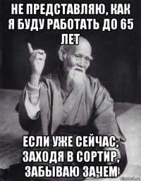 не представляю, как я буду работать до 65 лет если уже сейчас, заходя в сортир, забываю зачем