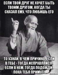 если твой друг не хочет быть твоим другом, когда ты сказал ему, что любишь его то узнай, в чем причина, если в тебе - тогда исправляйся. если в нем, тогда подожди, пока тебя примут!