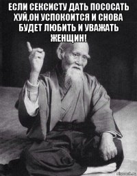 если сексисту дать пососать хуй,он успокоится и снова будет любить и уважать женщин! 