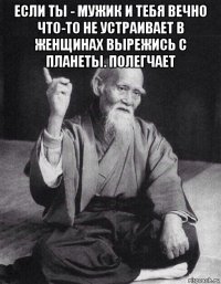 если ты - мужик и тебя вечно что-то не устраивает в женщинах вырежись с планеты. полегчает 