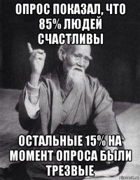 опрос показал, что 85% людей счастливы остальные 15% на момент опроса были трезвые