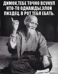 димок,тебе точно всунул кто-то однажды,злой пиздец. в рот тебя ебать. 