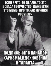 если я что-то делаю, то это всегда творчество. даже если это мемы про то,как мужики сосут хуи. подпись: мг с каналом харизмы,вдохновения и таланта.