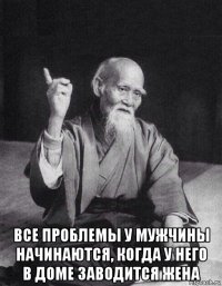  все проблемы у мужчины начинаются, когда у него в доме заводится жена