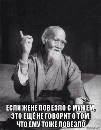  если жене повезло с мужем, это ещё не говорит о том, что ему тоже повезло