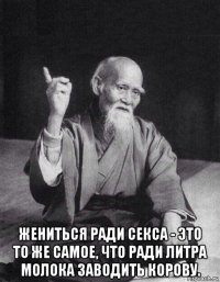  жениться ради секса - это то же самое, что ради литра молока заводить корову.