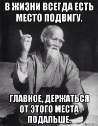 в жизни всегда есть мeсто подвигу. главное, держаться от этого местa подальше.