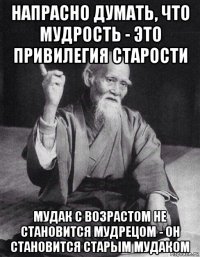 напрасно думать, что мудрость - это привилегия старости мудак с возрастом не становится мудрецом - он становится старым мудаком