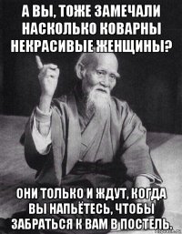 а вы, тоже замечали насколько коварны некрасивые женщины? они только и ждут, когда вы напьётесь, чтобы забраться к вам в постель.