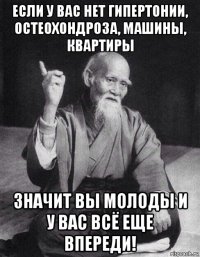 если у вас нет гипертонии, остеохондроза, машины, квартиры значит вы молоды и у вас всё еще впереди!