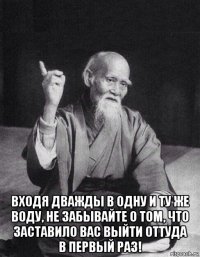  входя дважды в одну и ту же воду, не забывайте о том, что заставило вас выйти оттуда в первый раз!