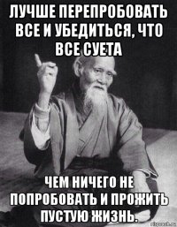 лучше перепробовать все и убедиться, что все суета чем ничего не попробовать и прожить пустую жизнь.