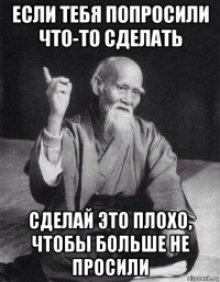 если тебя попросили что-то сделать сделай это плохо, чтобы больше не просили