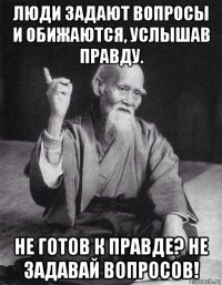 люди задают вопросы и обижаются, услышав правду. не готов к правде? не задавай вопросов!