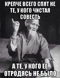 крепче всего спят не те, у кого чистая совесть а те, у кого ее отродясь не было