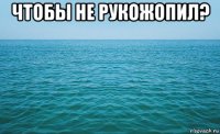 чтобы не рукожопил? 