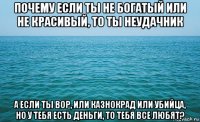 почему если ты не богатый или не красивый, то ты неудачник а если ты вор, или казнокрад или убийца, но у тебя есть деньги, то тебя все любят?