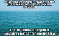 когда человека обижают, задевают и у него нет возможности дать отпор, он может сломаться а вот починить себя дано не каждому. отсюда столько проблем!