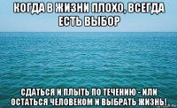 когда в жизни плохо, всегда есть выбор сдаться и плыть по течению - или остаться человеком и выбрать жизнь!