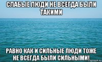 слабые люди не всегда были такими равно как и сильные люди тоже не всегда были сильными!