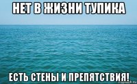 нет в жизни тупика есть стены и препятствия!