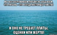 мы все заслуживаем любви! но забываем, что любовь - это всегда настоящее чувство и оно не требует платы, оценки или жертв!