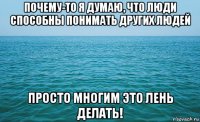 почему-то я думаю, что люди способны понимать других людей просто многим это лень делать!