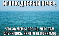 игорю добрый вечер, что за мемы про кв, чего там случилось, ничего не понимаю