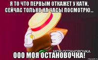 я то что первым откажет у кати, сейчас только на часы посмотрю... ооо моя остановочка!