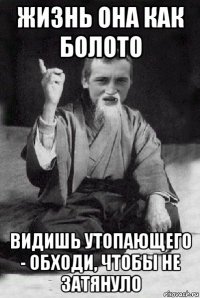 жизнь она как болото видишь утопающего - обходи, чтобы не затянуло