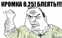 Кромка 0,25! Блеять!!!