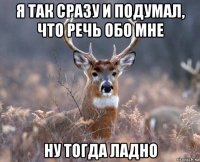 я так сразу и подумал, что речь обо мне ну тогда ладно