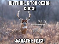 шутник: 6 той сезон спсз! фанаты: где?!