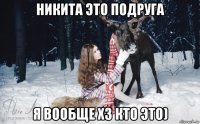 никита это подруга я вообще хз кто это)