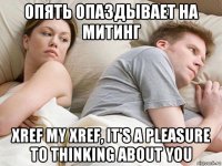 опять опаздывает на митинг xref my xref, it's a pleasure to thinking about you