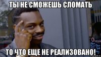 ты не сможешь сломать то что еще не реализовано!