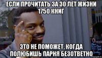 если прочитать за 30 лет жизни 1750 книг это не поможет, когда полюбишь парня безответно