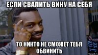 если свалить вину на себя то никто не сможет тебя обвинить