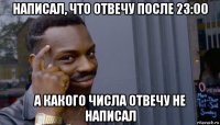 написал, что отвечу после 23:00 а какого числа отвечу не написал