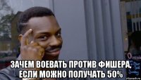  зачем воевать против фишера, если можно получать 50%