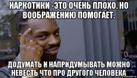 наркотики -это очень плохо. но воображению помогает. додумать и напридумывать можно невесть что про другого человека