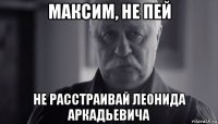 максим, не пей не расстраивай леонида аркадьевича