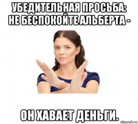 убедительная просьба: не беспокойте альберта - он хавает деньги.