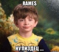 rames ну пиздец ....