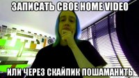 записать свое home video или через скайпик пошаманить