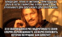 блюдо дня: “плов со сметаной” 1)приглашаешь друга в гости.2) варите рис 3) пока варится рис, отсасываете друг другу и ебёте друг друга в жопу. 3) в сварившийся рис надрачиваете свою сперму,перемешиваете. 4)сверху положить веточку петрушки. бон аппетит!