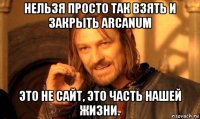 нельзя просто так взять и закрыть arcanum это не сайт, это часть нашей жизни.