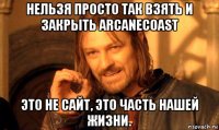 нельзя просто так взять и закрыть arcanecoast это не сайт, это часть нашей жизни.