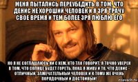 меня пытались переубедить в том, что денис не хороший человек и я зря трачу свое время и тем более зря люблю его но я не соглашаюсь ни с кем, кто так говорит. я точно уверен в том, что солнце будет гореть, пока я живу и то, что денис - отличный, замечательный человек и к тому же очень порядочный и достойный!